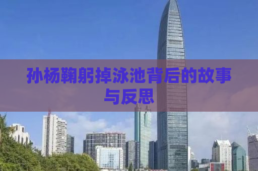 孙杨鞠躬掉泳池背后的故事与反思