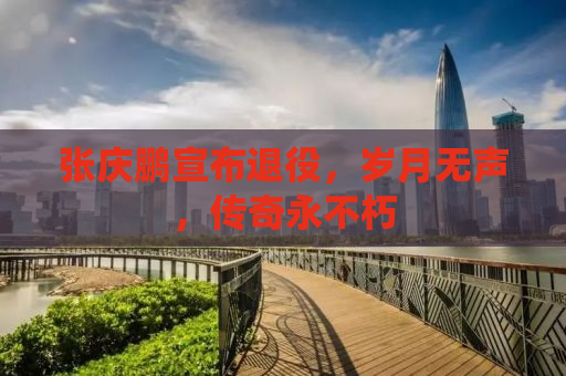 张庆鹏宣布退役，岁月无声，传奇永不朽