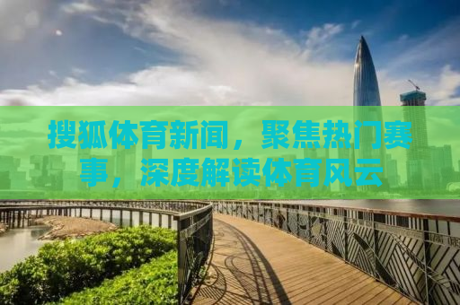 搜狐体育新闻，聚焦热门赛事，深度解读体育风云