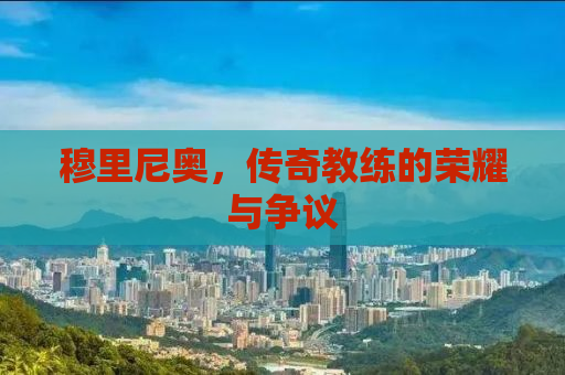 穆里尼奥，传奇教练的荣耀与争议