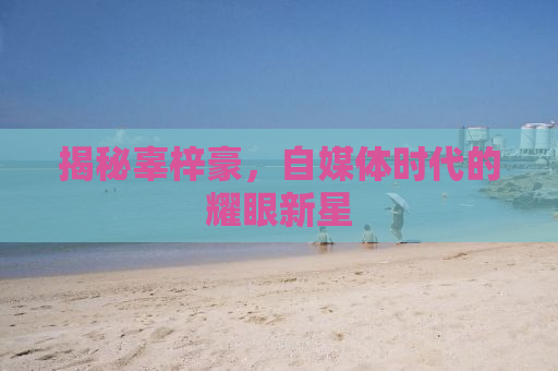 揭秘辜梓豪，自媒体时代的耀眼新星