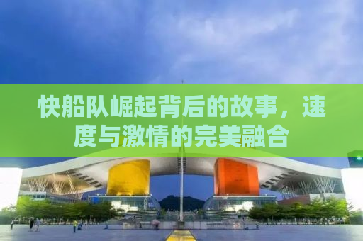 快船队崛起背后的故事，速度与激情的完美融合