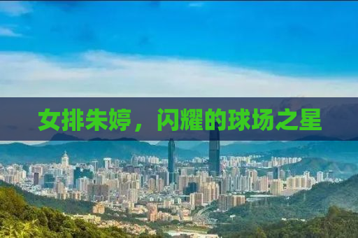 女排朱婷，闪耀的球场之星