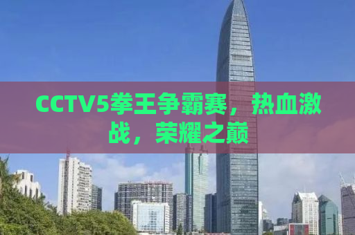 CCTV5拳王争霸赛，热血激战，荣耀之巅