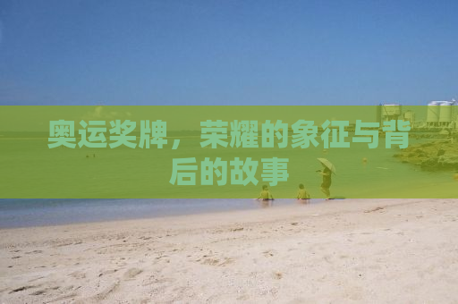 奥运奖牌，荣耀的象征与背后的故事