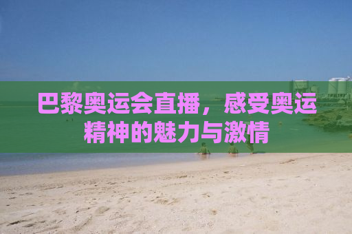 巴黎奥运会直播，感受奥运精神的魅力与激情