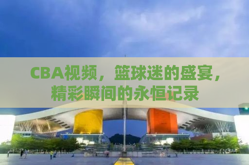 CBA视频，篮球迷的盛宴，精彩瞬间的永恒记录