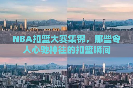 NBA扣篮大赛集锦，那些令人心驰神往的扣篮瞬间