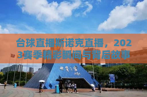 台球直播斯诺克直播，2023赛季精彩瞬间与背后故事