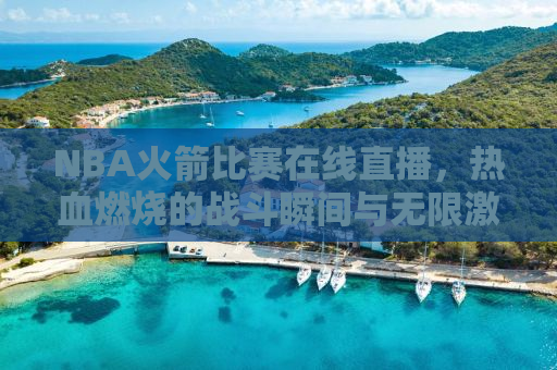 NBA火箭比赛在线直播，热血燃烧的战斗瞬间与无限激情的碰撞