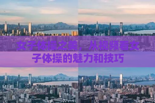 女子体操之美，从视频看女子体操的魅力和技巧