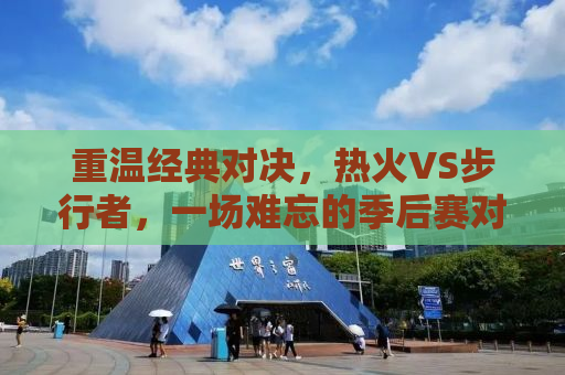 重温经典对决，热火VS步行者，一场难忘的季后赛对决（附详细回顾与解析）