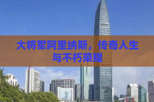 大将军阿里纳斯，传奇人生与不朽荣耀
