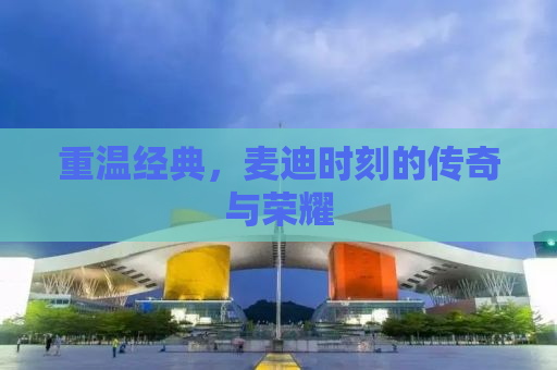 重温经典，麦迪时刻的传奇与荣耀