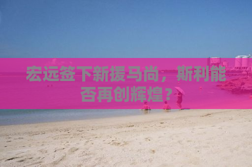 宏远签下新援马尚，斯利能否再创辉煌？