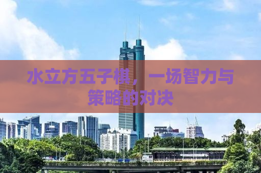 水立方五子棋，一场智力与策略的对决