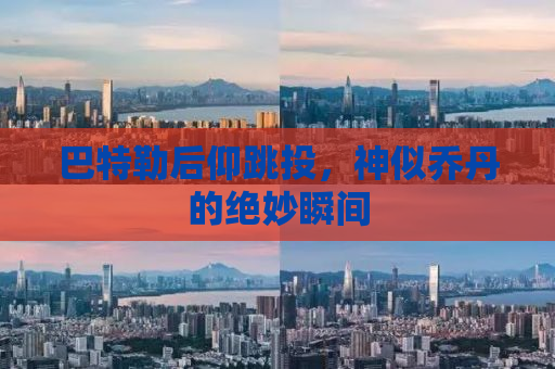 巴特勒后仰跳投，神似乔丹的绝妙瞬间