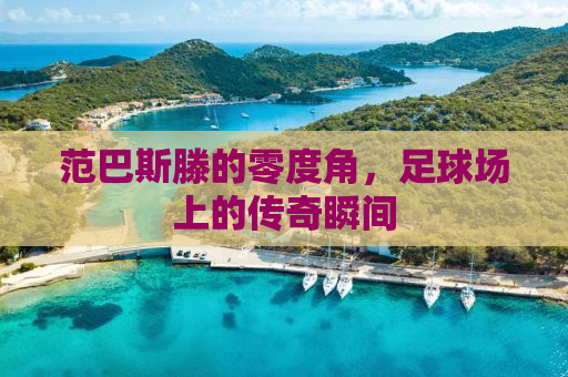 范巴斯滕的零度角，足球场上的传奇瞬间