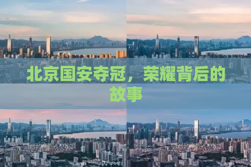 北京国安夺冠，荣耀背后的故事