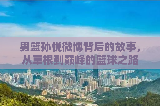 男篮孙悦微博背后的故事，从草根到巅峰的篮球之路