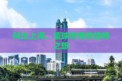 科比上海，篮球传奇的独特之旅