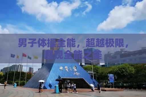 男子体操全能，超越极限，展现全能之美
