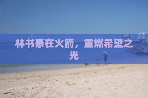 林书豪在火箭，重燃希望之光