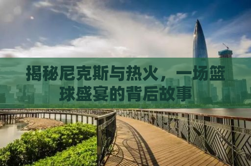揭秘尼克斯与热火，一场篮球盛宴的背后故事