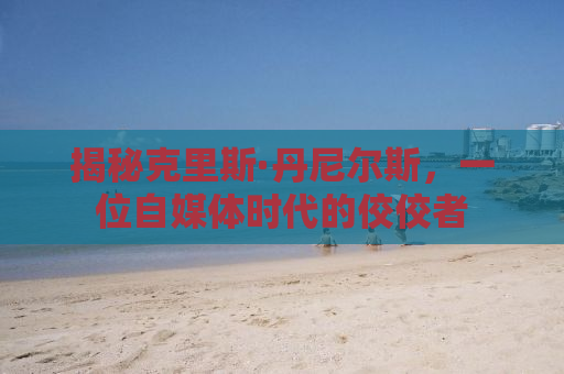 揭秘克里斯·丹尼尔斯，一位自媒体时代的佼佼者