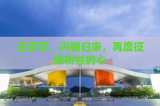 王安宇，闪耀归来，再度征服粉丝的心