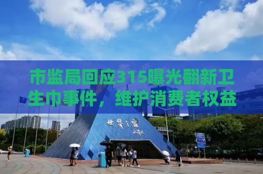 市监局回应315曝光翻新卫生巾事件，维护消费者权益，严厉打击不法行为