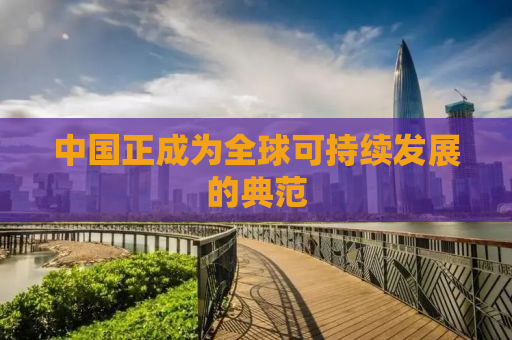 中国正成为全球可持续发展的典范