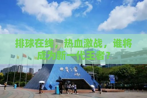 排球在线，热血激战，谁将成为新一代王者？