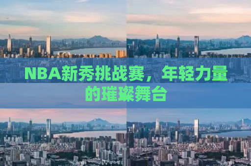 NBA新秀挑战赛，年轻力量的璀璨舞台