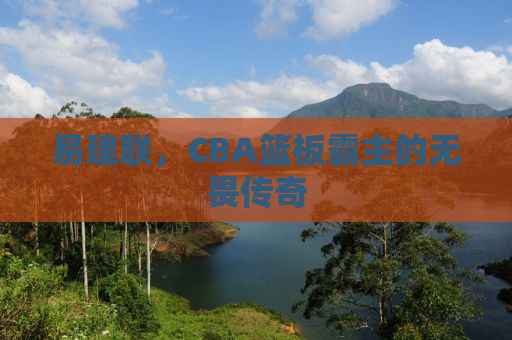 易建联，CBA篮板霸主的无畏传奇