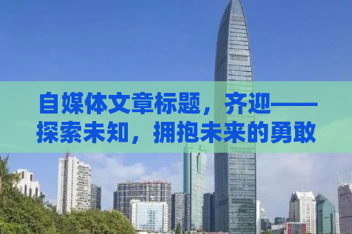 自媒体文章标题，齐迎——探索未知，拥抱未来的勇敢之旅