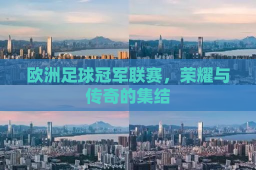 欧洲足球冠军联赛，荣耀与传奇的集结