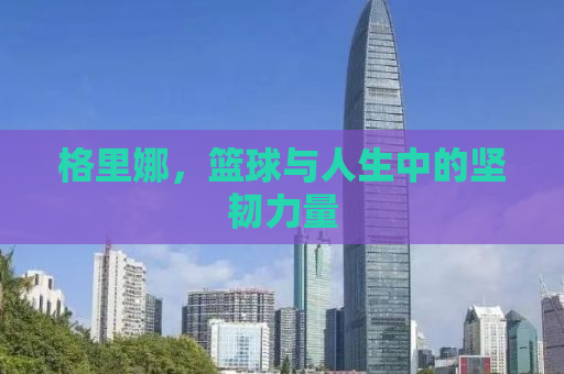 格里娜，篮球与人生中的坚韧力量