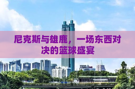 尼克斯与雄鹿，一场东西对决的篮球盛宴