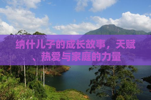 纳什儿子的成长故事，天赋、热爱与家庭的力量