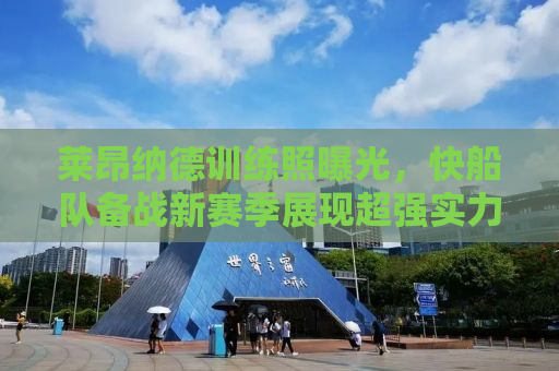 莱昂纳德训练照曝光，快船队备战新赛季展现超强实力！