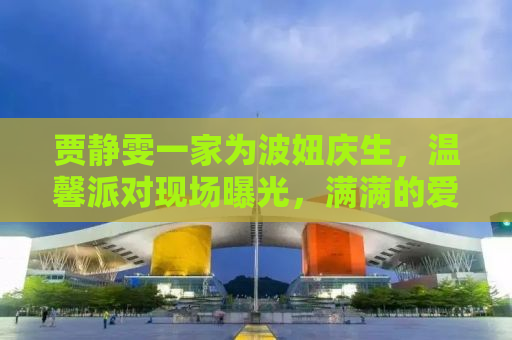 贾静雯一家为波妞庆生，温馨派对现场曝光，满满的爱意让人感动