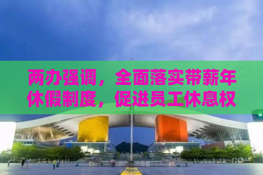 两办强调，全面落实带薪年休假制度，促进员工休息权益保障