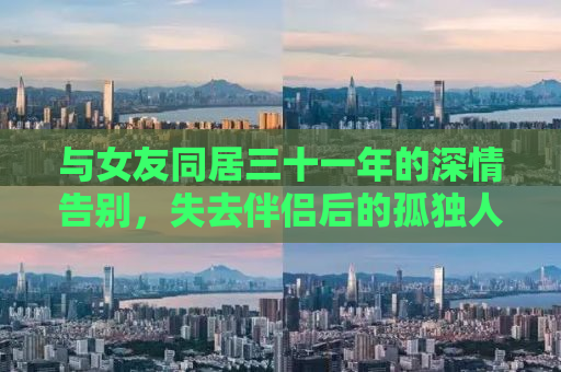与女友同居三十一年的深情告别，失去伴侣后的孤独人生