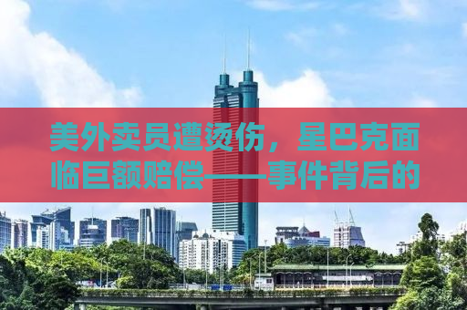 美外卖员遭烫伤，星巴克面临巨额赔偿——事件背后的真相与反思