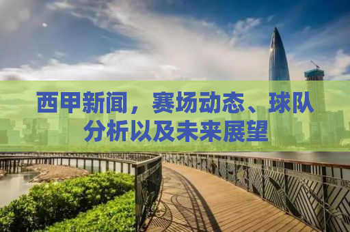 西甲新闻，赛场动态、球队分析以及未来展望