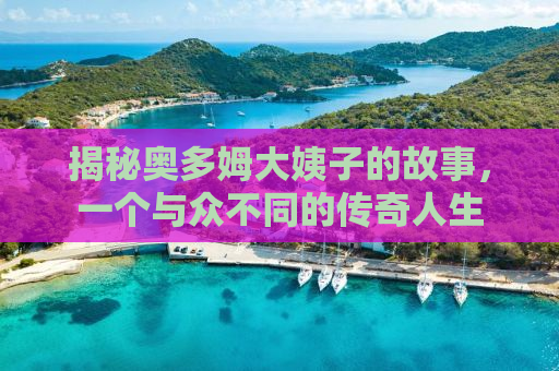 揭秘奥多姆大姨子的故事，一个与众不同的传奇人生