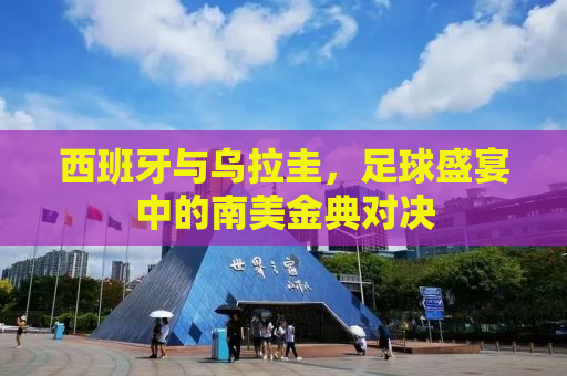 西班牙与乌拉圭，足球盛宴中的南美金典对决