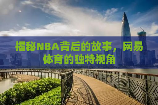 揭秘NBA背后的故事，网易体育的独特视角