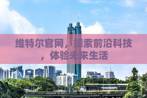 维特尔官网，探索前沿科技，体验未来生活